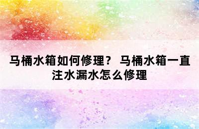 马桶水箱如何修理？ 马桶水箱一直注水漏水怎么修理